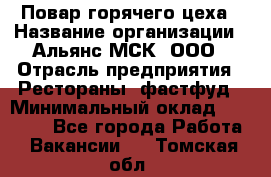 Повар горячего цеха › Название организации ­ Альянс-МСК, ООО › Отрасль предприятия ­ Рестораны, фастфуд › Минимальный оклад ­ 28 700 - Все города Работа » Вакансии   . Томская обл.